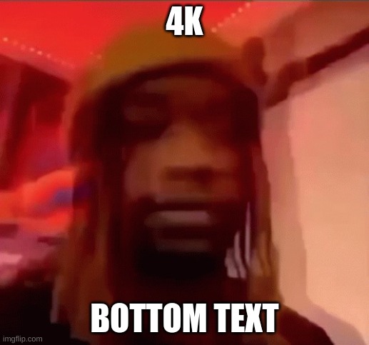 k | 4K; BOTTOM TEXT | image tagged in k | made w/ Imgflip meme maker