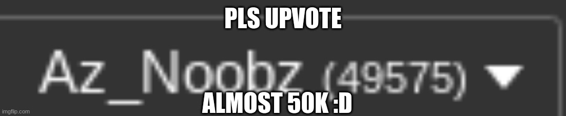 Pls I need the up to the votes |  PLS UPVOTE; ALMOST 50K :D | image tagged in upvote begging,upvotes | made w/ Imgflip meme maker