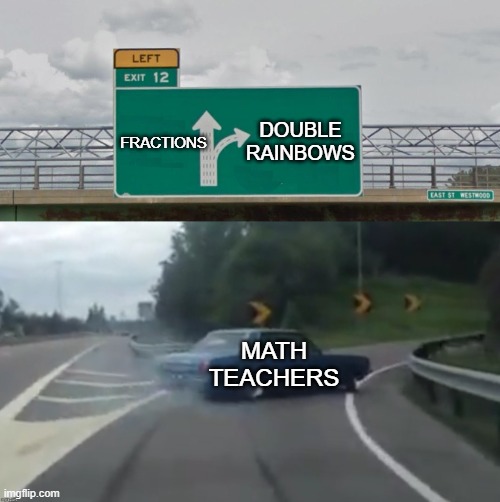 Left Exit 12 High Resolution | DOUBLE RAINBOWS; FRACTIONS; MATH TEACHERS | image tagged in left exit 12 high resolution | made w/ Imgflip meme maker