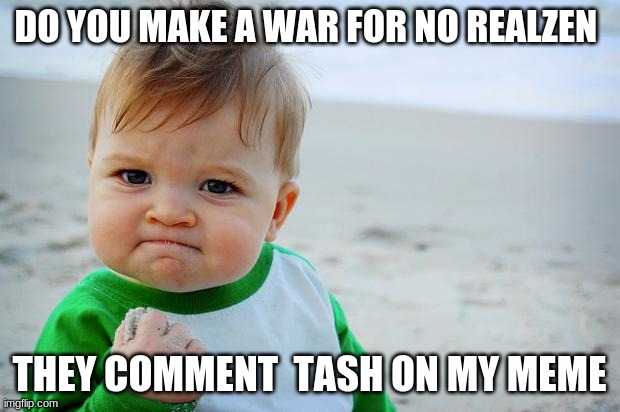 Baby Fist Pump | DO YOU MAKE A WAR FOR NO REALZEN; THEY COMMENT  TASH ON MY MEME | image tagged in baby fist pump | made w/ Imgflip meme maker