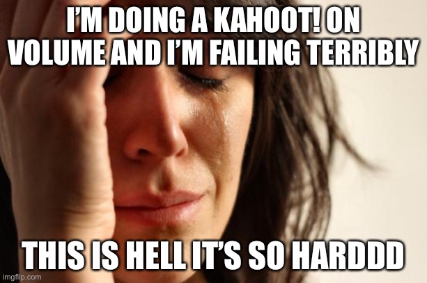 Ughh | I’M DOING A KAHOOT! ON VOLUME AND I’M FAILING TERRIBLY; THIS IS HELL IT’S SO HARDDD | image tagged in memes,first world problems | made w/ Imgflip meme maker