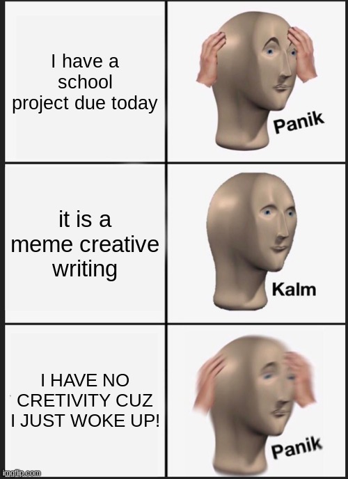 Meme writing is a thing in my class | I have a school project due today; it is a meme creative writing; I HAVE NO CRETIVITY CUZ I JUST WOKE UP! | image tagged in memes,panik kalm panik | made w/ Imgflip meme maker