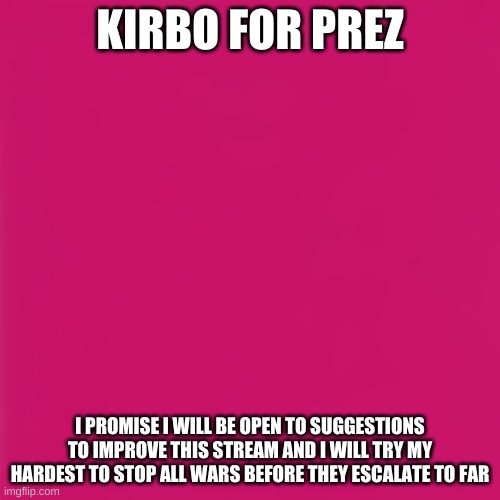 Kirbo for prez | KIRBO FOR PREZ; I PROMISE I WILL BE OPEN TO SUGGESTIONS TO IMPROVE THIS STREAM AND I WILL TRY MY HARDEST TO STOP ALL WARS BEFORE THEY ESCALATE TO FAR | image tagged in blank pink template,kirbo,vote me | made w/ Imgflip meme maker