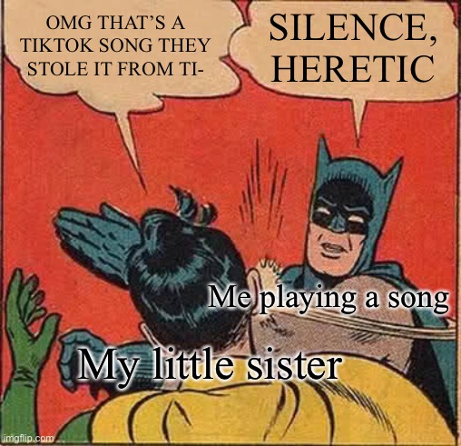 Tiktok sucks. | OMG THAT’S A TIKTOK SONG THEY STOLE IT FROM TI-; SILENCE, HERETIC; Me playing a song; My little sister | image tagged in memes,batman slapping robin | made w/ Imgflip meme maker