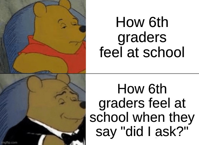 It's just facts | How 6th graders feel at school; How 6th graders feel at school when they say "did I ask?" | image tagged in memes,tuxedo winnie the pooh | made w/ Imgflip meme maker