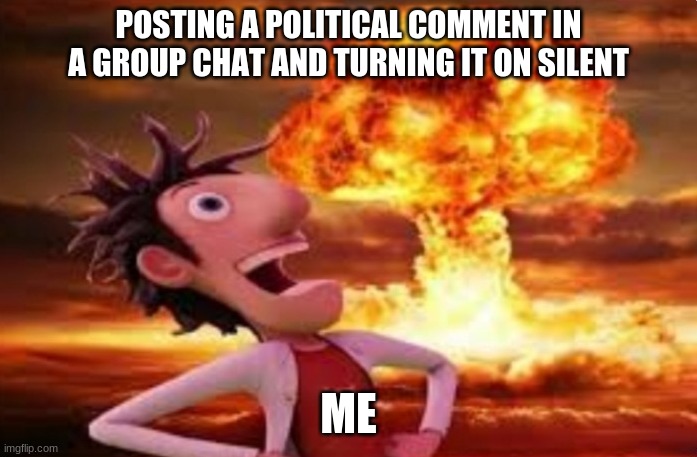 Flint Lockwood explosion | POSTING A POLITICAL COMMENT IN A GROUP CHAT AND TURNING IT ON SILENT; ME | image tagged in flint lockwood explosion | made w/ Imgflip meme maker