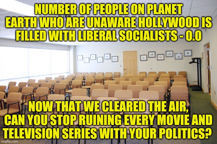 Hollywood....we know. We know your politics. We  do not require constant reminders. Save it for the labor camps right? | NUMBER OF PEOPLE ON PLANET EARTH WHO ARE UNAWARE HOLLYWOOD IS FILLED WITH LIBERAL SOCIALISTS - 0.0; NOW THAT WE CLEARED THE AIR, CAN YOU STOP RUINING EVERY MOVIE AND TELEVISION SERIES WITH YOUR POLITICS? | image tagged in empty room with chairs,hollywood,hollywood liberals,ruin | made w/ Imgflip meme maker