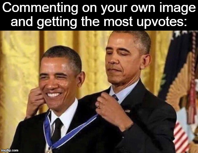 obama medal | Commenting on your own image and getting the most upvotes: | image tagged in obama medal | made w/ Imgflip meme maker