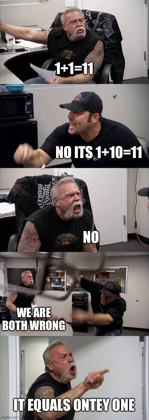 American Chopper Argument Meme | 1+1=11; NO ITS 1+10=11; NO; WE ARE BOTH WRONG; IT EQUALS ONTEY ONE | image tagged in memes,american chopper argument | made w/ Imgflip meme maker