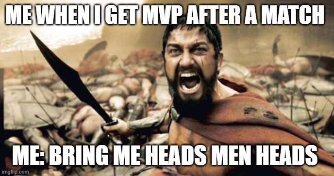 Sparta Leonidas | ME WHEN I GET MVP AFTER A MATCH; ME: BRING ME HEADS MEN HEADS | image tagged in memes,sparta leonidas | made w/ Imgflip meme maker