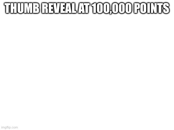 Blank White Template | THUMB REVEAL AT 100,000 POINTS | image tagged in blank white template | made w/ Imgflip meme maker
