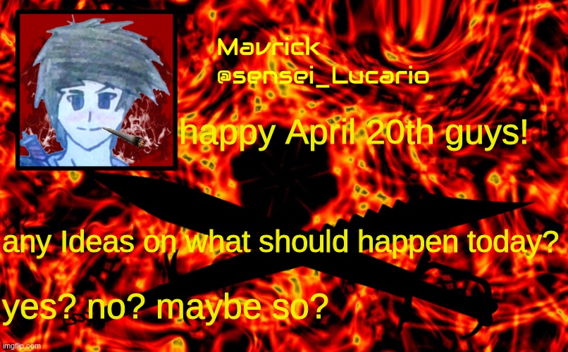 first person to tell me why I added a cigar to my template today I'll give you 5 upvotes | happy April 20th guys! any Ideas on what should happen today? yes? no? maybe so? | image tagged in mavrick flame announcment template | made w/ Imgflip meme maker