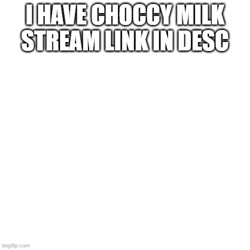 Blank Transparent Square Meme |  I HAVE CHOCCY MILK STREAM LINK IN DESC | image tagged in memes,blank transparent square | made w/ Imgflip meme maker