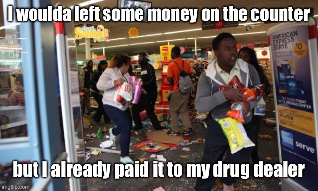 looters | I woulda left some money on the counter but I already paid it to my drug dealer | image tagged in looters | made w/ Imgflip meme maker