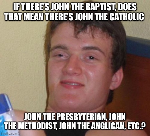 10 Guy Meme | IF THERE’S JOHN THE BAPTIST, DOES THAT MEAN THERE’S JOHN THE CATHOLIC; JOHN THE PRESBYTERIAN, JOHN THE METHODIST, JOHN THE ANGLICAN, ETC.? | image tagged in memes,10 guy | made w/ Imgflip meme maker