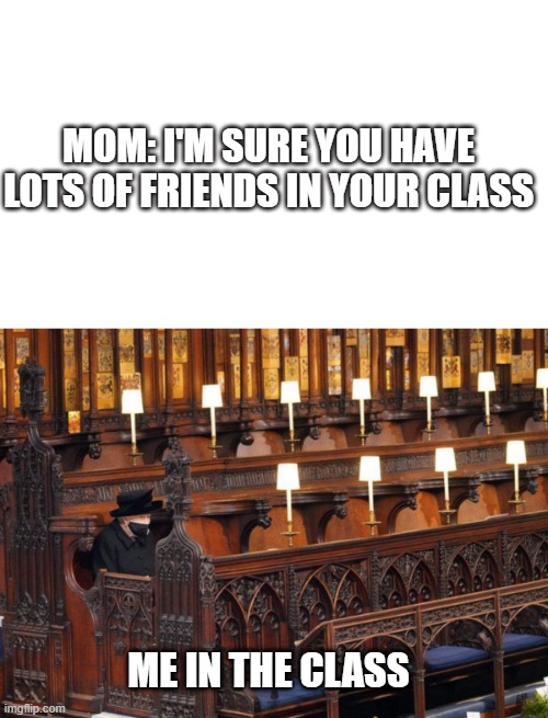 MOM: I'M SURE YOU HAVE LOTS OF FRIENDS IN YOUR CLASS; ME IN THE CLASS | image tagged in queen elizabeth,queen,funny memes,alone,class | made w/ Imgflip meme maker