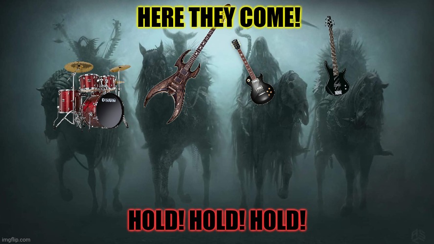 Not again! | HERE THEY COME! HOLD! HOLD! HOLD! | image tagged in four horsemen of the apocalypse,metalocalypse,heavy metal,death comes unexpectedly | made w/ Imgflip meme maker