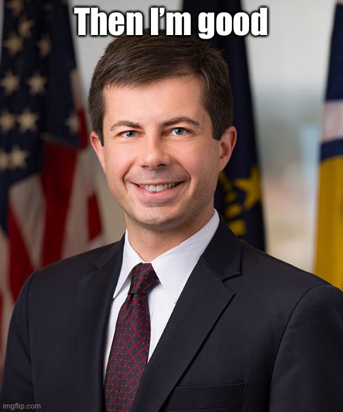 Pete Buttigieg | Then I’m good | image tagged in pete buttigieg | made w/ Imgflip meme maker