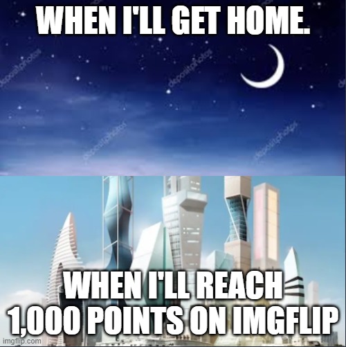 I made this meme when I didn't have 1,000 points on Imgflip. | WHEN I'LL GET HOME. WHEN I'LL REACH 1,000 POINTS ON IMGFLIP | image tagged in future- night,imgflip points,get back | made w/ Imgflip meme maker