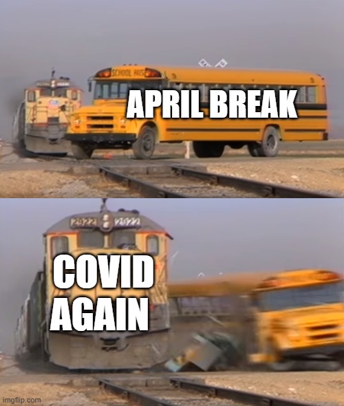 april break be like | APRIL BREAK; COVID AGAIN | image tagged in a train hitting a school bus | made w/ Imgflip meme maker