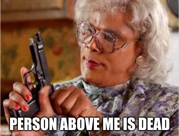 Madea with Gun | PERSON ABOVE ME IS DEAD | image tagged in madea with gun | made w/ Imgflip meme maker