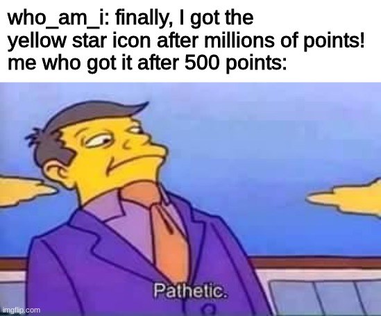 get rekd | who_am_i: finally, I got the yellow star icon after millions of points!
me who got it after 500 points: | image tagged in skinner pathetic,funny,memes | made w/ Imgflip meme maker