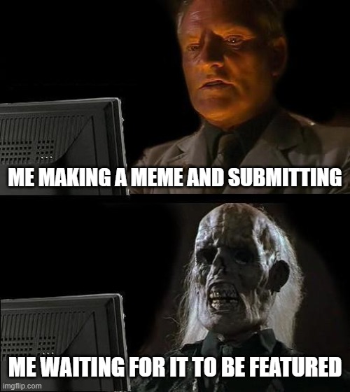 I'll Just Wait Here Meme | ME MAKING A MEME AND SUBMITTING; ME WAITING FOR IT TO BE FEATURED | image tagged in memes,i'll just wait here | made w/ Imgflip meme maker