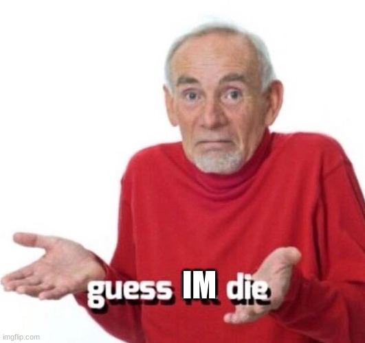 guess ill die | IM | image tagged in guess ill die | made w/ Imgflip meme maker