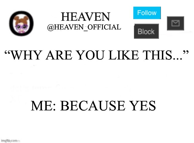 Why... | “WHY ARE YOU LIKE THIS...”; ME: BECAUSE YES | image tagged in heaven s template | made w/ Imgflip meme maker