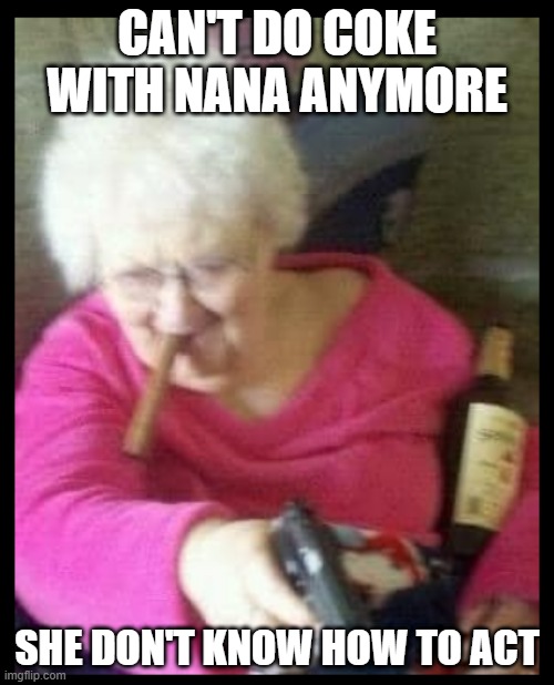  CAN'T DO COKE WITH NANA ANYMORE; SHE DON'T KNOW HOW TO ACT | image tagged in nana | made w/ Imgflip meme maker