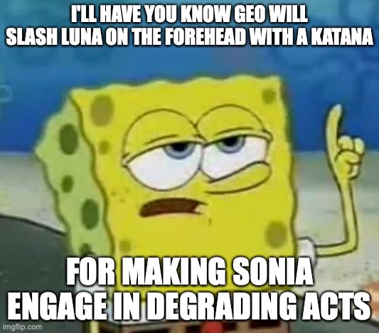 Slashing Luna's Forehead | I'LL HAVE YOU KNOW GEO WILL SLASH LUNA ON THE FOREHEAD WITH A KATANA; FOR MAKING SONIA ENGAGE IN DEGRADING ACTS | image tagged in memes,i'll have you know spongebob,megaman,megaman star force,geo stelar | made w/ Imgflip meme maker