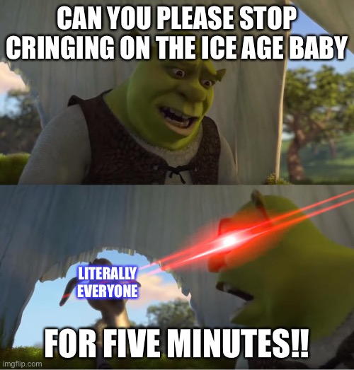 Stop cringing on ice age baby. It’s just a baby | CAN YOU PLEASE STOP CRINGING ON THE ICE AGE BABY; LITERALLY EVERYONE; FOR FIVE MINUTES!! | image tagged in shrek for five minutes | made w/ Imgflip meme maker