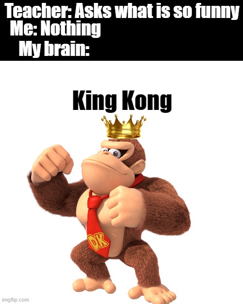 Teacher: Asks what is so funny; My brain:; Me: Nothing; King Kong | image tagged in memes,blank transparent square | made w/ Imgflip meme maker