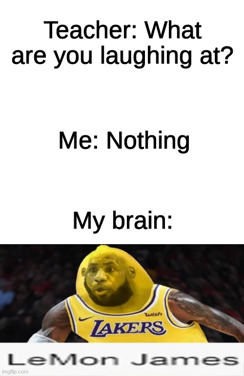 Teacher: What are you laughing at? Me: Nothing; My brain: | image tagged in memes,blank transparent square,funny,lemon,lebron james,what are you laughing at | made w/ Imgflip meme maker