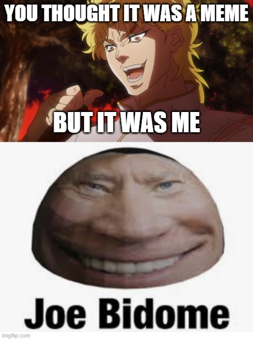 YOU THOUGHT IT WAS A MEME; BUT IT WAS ME | image tagged in but it was me dio,joe bidome | made w/ Imgflip meme maker