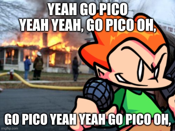 Go Pico | YEAH GO PICO YEAH YEAH, GO PICO OH, GO PICO YEAH YEAH GO PICO OH, | image tagged in funny,go pico,burn it down | made w/ Imgflip meme maker