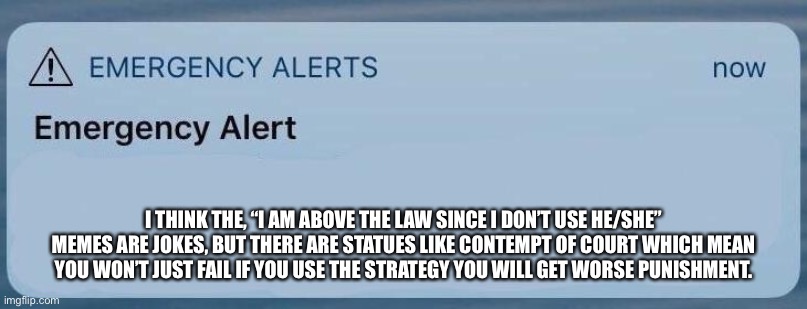 Just FYI | I THINK THE, “I AM ABOVE THE LAW SINCE I DON’T USE HE/SHE” MEMES ARE JOKES, BUT THERE ARE STATUES LIKE CONTEMPT OF COURT WHICH MEAN YOU WON’T JUST FAIL IF YOU USE THE STRATEGY YOU WILL GET WORSE PUNISHMENT. | image tagged in emergency alert | made w/ Imgflip meme maker