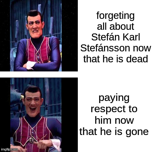 bye robbie | forgeting all about Stefán Karl Stefánsson now that he is dead; paying respect to him now that he is gone | image tagged in karl | made w/ Imgflip meme maker