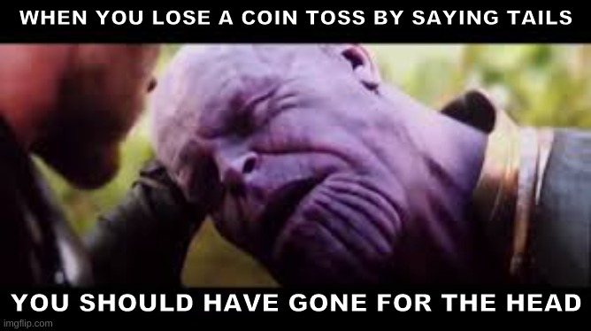 You Should Have Gone For the Head | WHEN YOU LOSE A COIN TOSS BY SAYING TAILS; YOU SHOULD HAVE GONE FOR THE HEAD | image tagged in you should have gone for the head | made w/ Imgflip meme maker