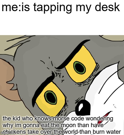 ok | me:is tapping my desk; the kid who knows morse code wondering why im gonna eat the moon than have chickens take over the world than burn water | image tagged in memes,unsettled tom,morse code,epic,funny,lol | made w/ Imgflip meme maker