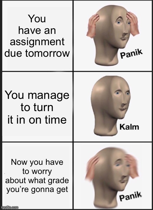 It happens | You have an assignment due tomorrow; You manage to turn it in on time; Now you have to worry about what grade you’re gonna get | image tagged in memes,panik kalm panik | made w/ Imgflip meme maker
