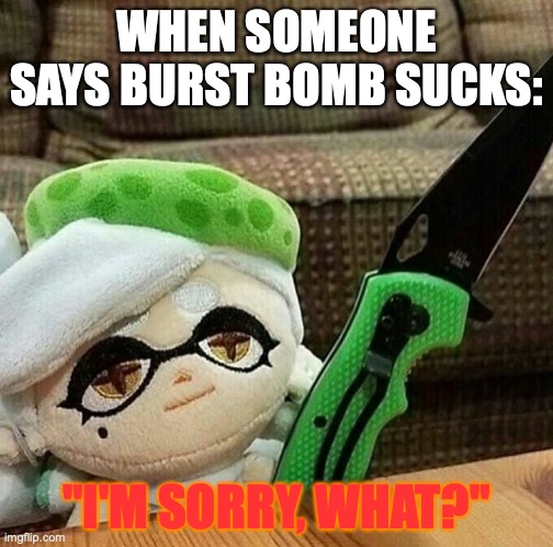 I <3 burst bomb! | WHEN SOMEONE SAYS BURST BOMB SUCKS:; "I'M SORRY, WHAT?" | image tagged in marie plush with a knife | made w/ Imgflip meme maker