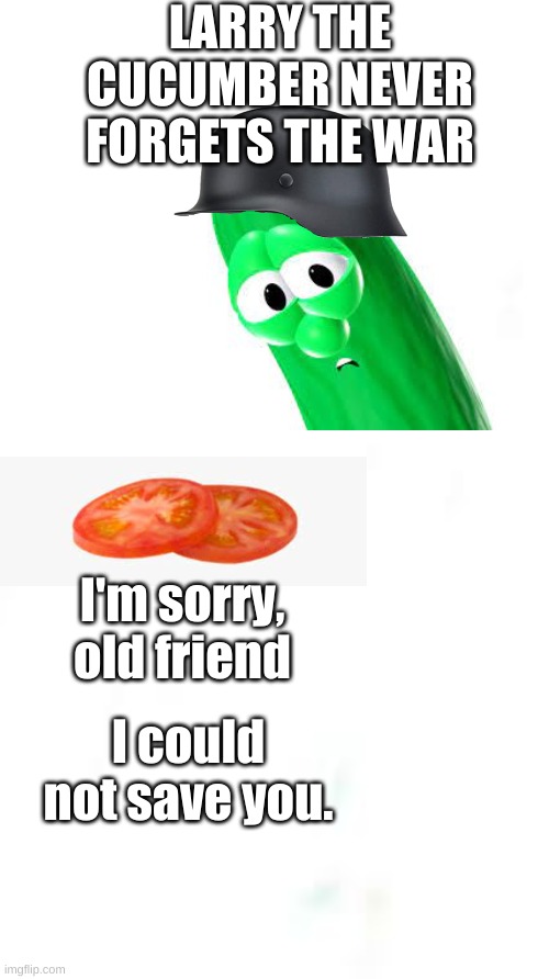 LARRY THE CUCUMBER NEVER FORGETS THE WAR; I'm sorry, old friend; I could not save you. | made w/ Imgflip meme maker
