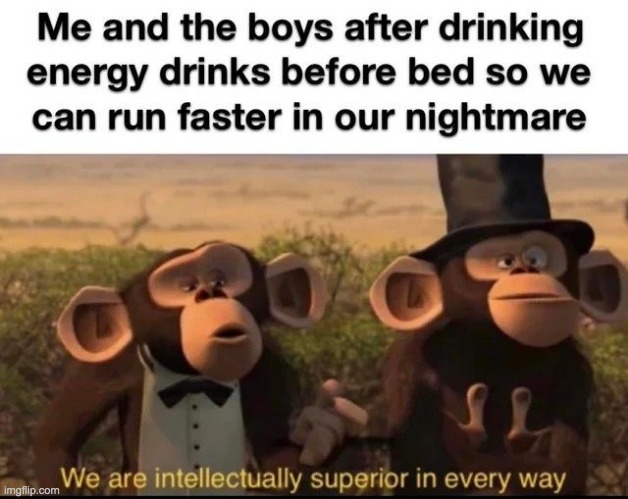 Yes | image tagged in energy drinks,nightmare,we are intellectually superior in every way,me and the boys,memes,lol | made w/ Imgflip meme maker