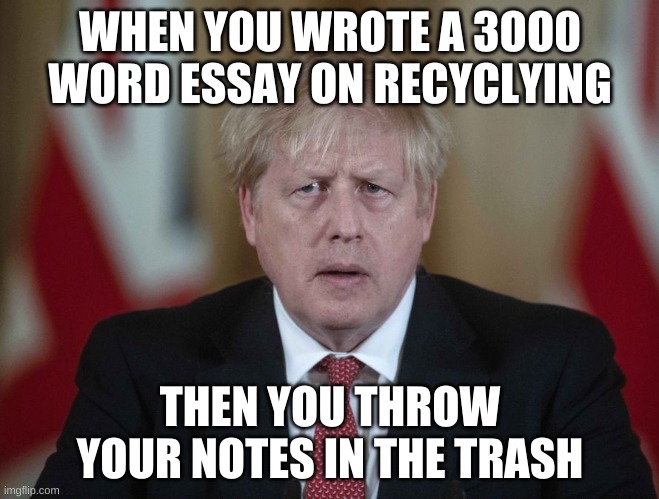 Boris Johnson confused | WHEN YOU WROTE A 3OO0 WORD ESSAY ON RECYCLYING; THEN YOU THROW YOUR NOTES IN THE TRASH | image tagged in boris johnson confused | made w/ Imgflip meme maker