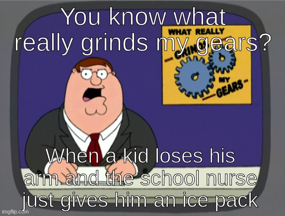 Peter Griffin News | You know what really grinds my gears? When a kid loses his arm and the school nurse just gives him an ice pack | image tagged in memes,peter griffin news | made w/ Imgflip meme maker