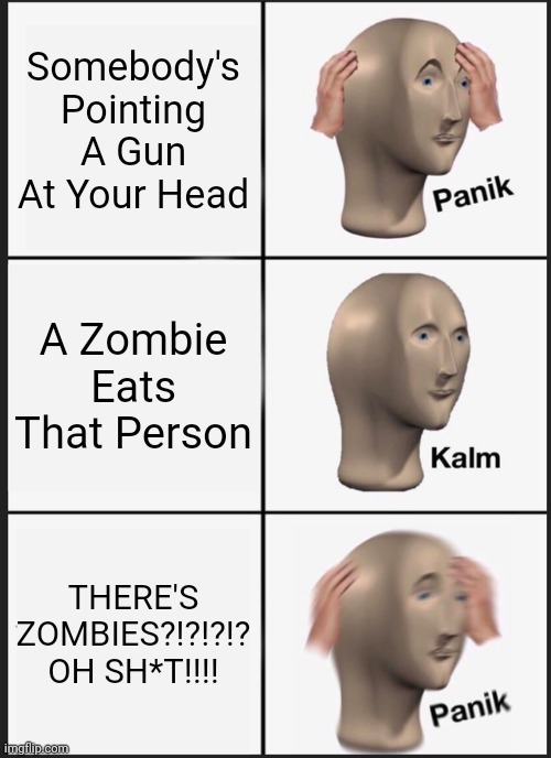 Panik Kalm Panik | Somebody's Pointing A Gun At Your Head; A Zombie Eats That Person; THERE'S ZOMBIES?!?!?!? OH SH*T!!!! | image tagged in memes,panik kalm panik | made w/ Imgflip meme maker