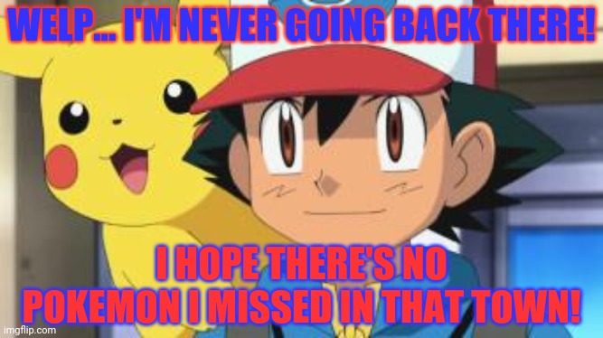 Ash ketchum | WELP... I'M NEVER GOING BACK THERE! I HOPE THERE'S NO POKEMON I MISSED IN THAT TOWN! | image tagged in ash ketchum | made w/ Imgflip meme maker