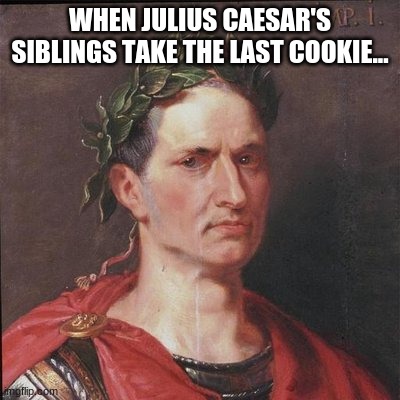 Julius Caesar | WHEN JULIUS CAESAR'S SIBLINGS TAKE THE LAST COOKIE... | image tagged in julius caesar | made w/ Imgflip meme maker