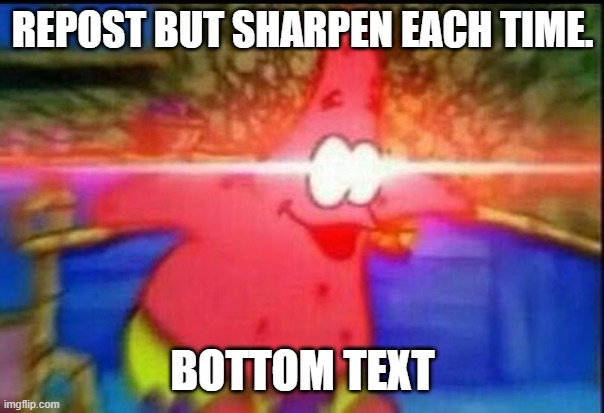 R TO THE E TO THE P TO THE O TO THE S TO THE T NOW R-E-P-O-S-T | REPOST BUT SHARPEN EACH TIME. BOTTOM TEXT | image tagged in nani | made w/ Imgflip meme maker